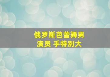 俄罗斯芭蕾舞男演员 手特别大